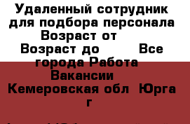 Удаленный сотрудник для подбора персонала › Возраст от ­ 25 › Возраст до ­ 55 - Все города Работа » Вакансии   . Кемеровская обл.,Юрга г.